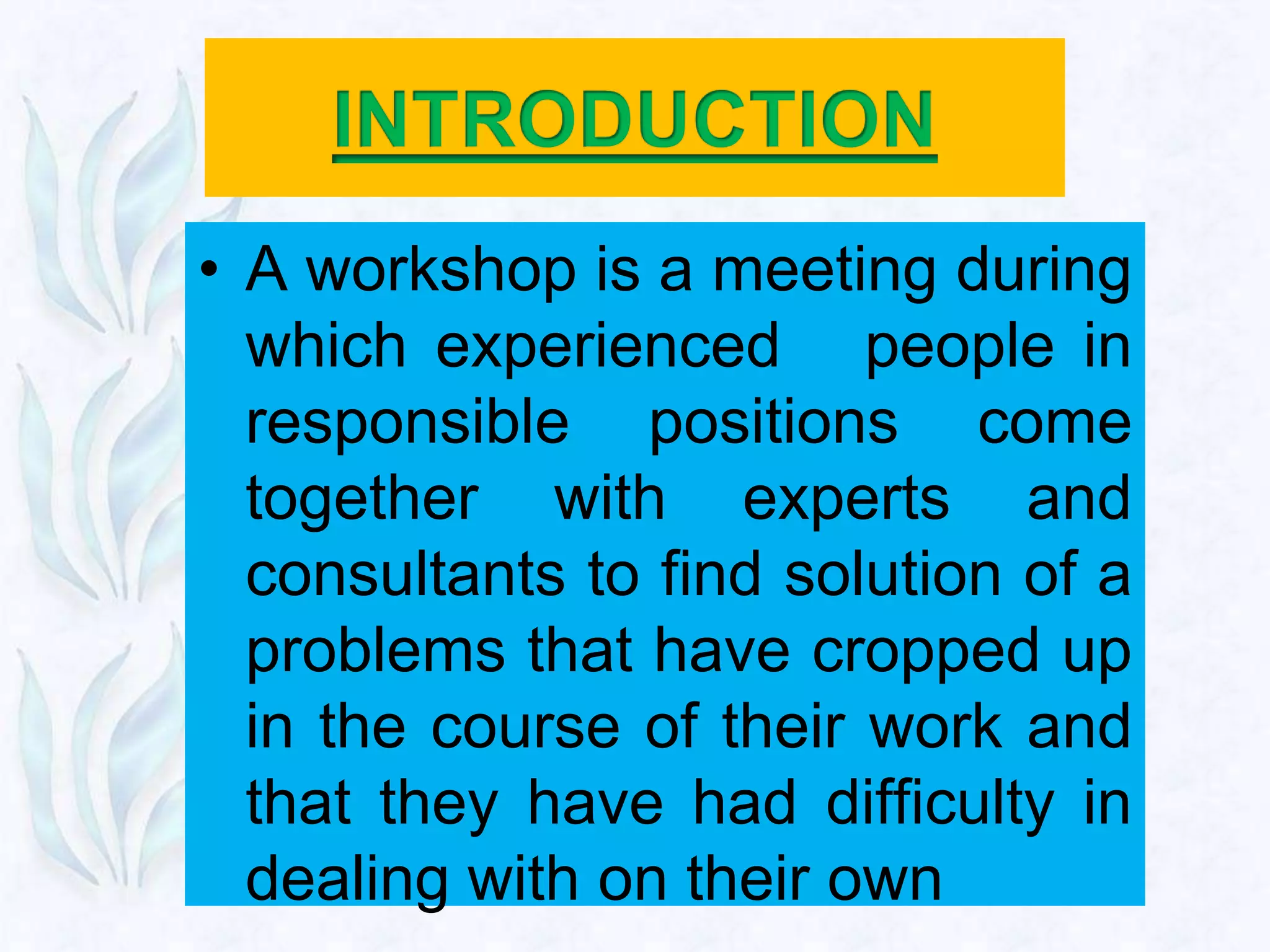 • A workshop is a meeting during
  which experienced people in
  responsible positions come
  together with experts and
  consultants to find solution of a
  problems that have cropped up
  in the course of their work and
  that they have had difficulty in
  dealing with on their own
 