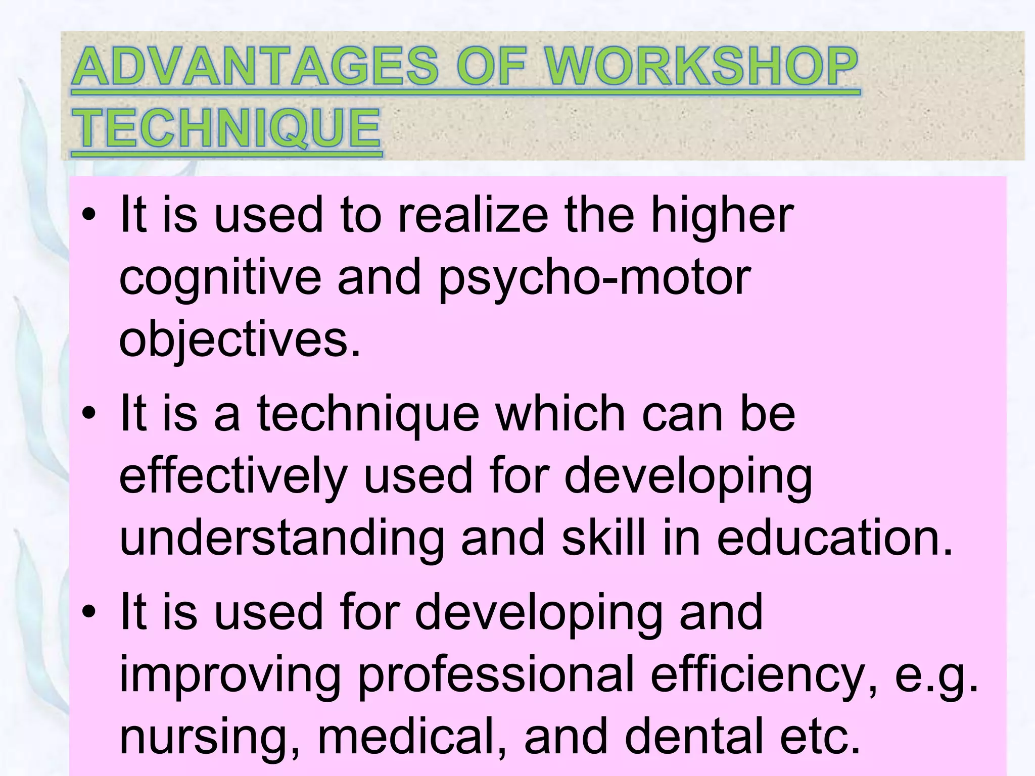 • It is used to realize the higher
  cognitive and psycho-motor
  objectives.
• It is a technique which can be
  effectively used for developing
  understanding and skill in education.
• It is used for developing and
  improving professional efficiency, e.g.
  nursing, medical, and dental etc.
 