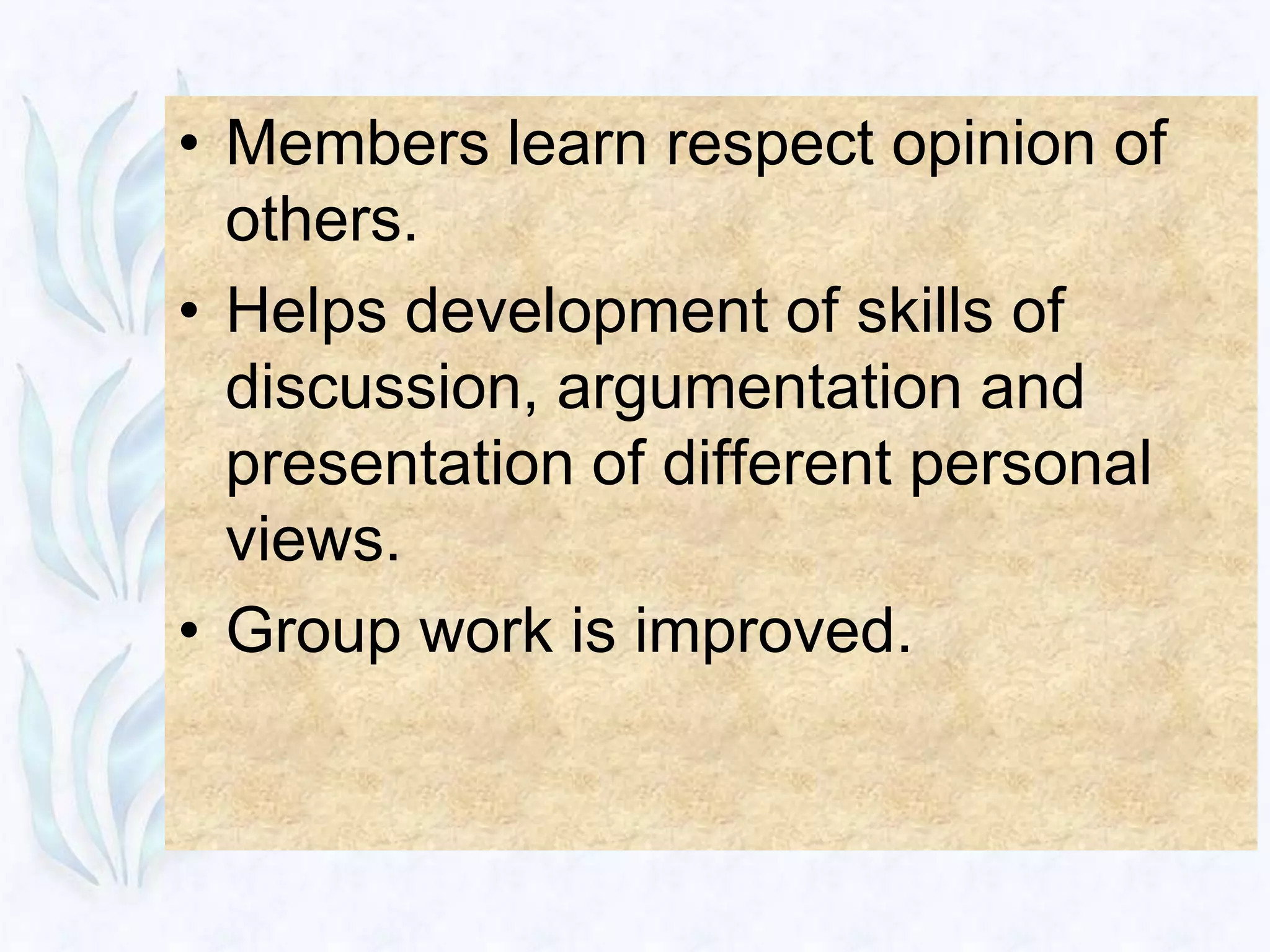 • Members learn respect opinion of
  others.
• Helps development of skills of
  discussion, argumentation and
  presentation of different personal
  views.
• Group work is improved.
 