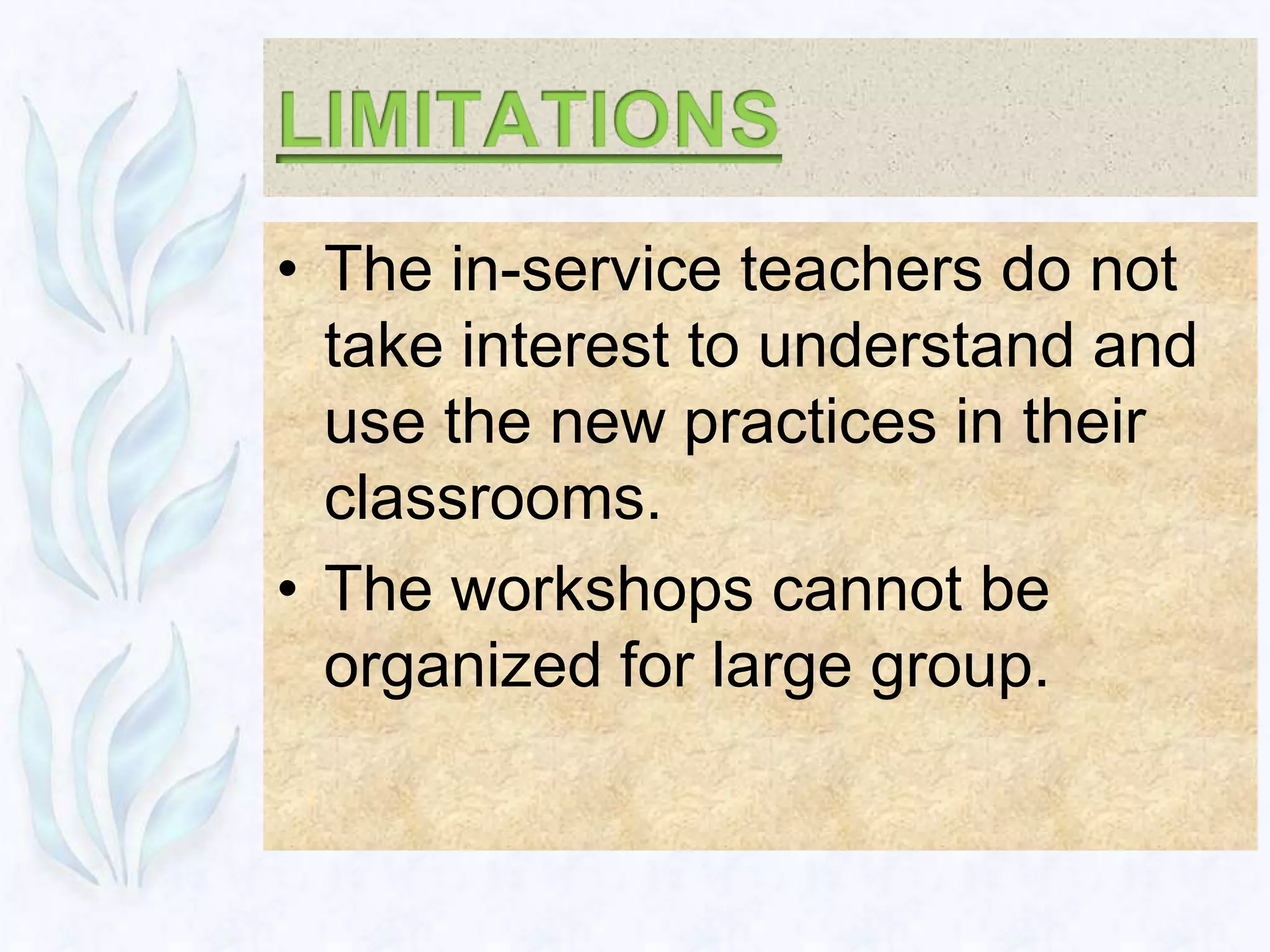• The in-service teachers do not
  take interest to understand and
  use the new practices in their
  classrooms.
• The workshops cannot be
  organized for large group.
 
