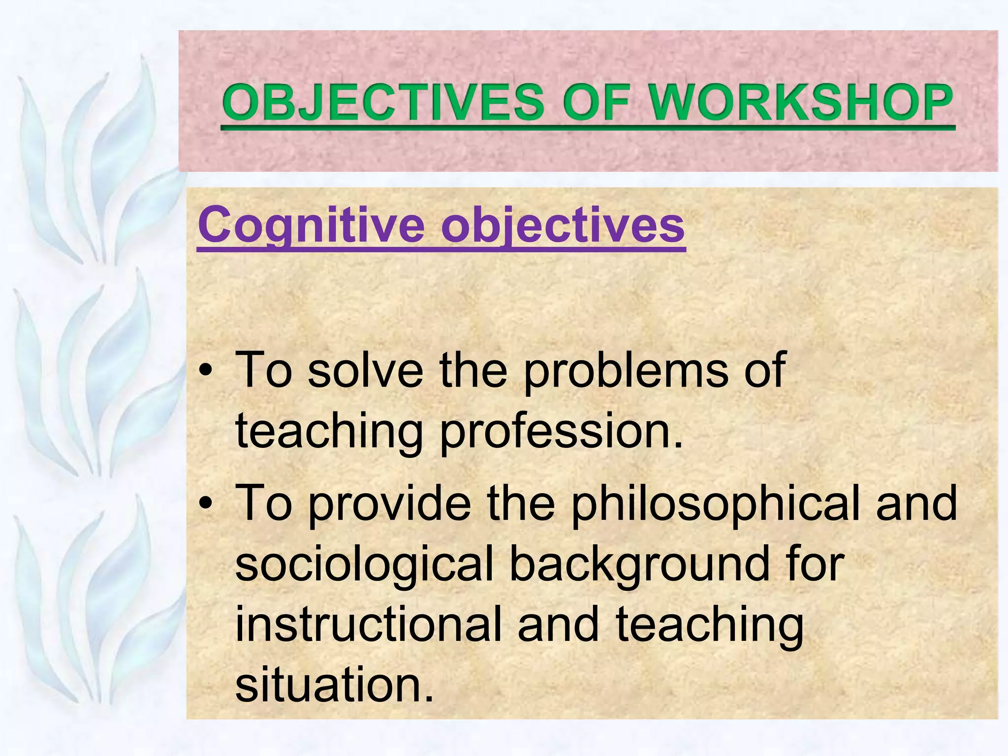 Cognitive objectives

• To solve the problems of
  teaching profession.
• To provide the philosophical and
  sociological background for
  instructional and teaching
  situation.
 