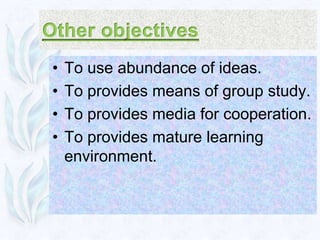 •   To use abundance of ideas.
•   To provides means of group study.
•   To provides media for cooperation.
•   To provides mature learning
    environment.
 