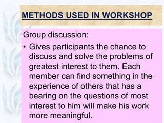 Group discussion:
• Gives participants the chance to
  discuss and solve the problems of
  greatest interest to them. Each
  member can find something in the
  experience of others that has a
  bearing on the questions of most
  interest to him will make his work
  more meaningful.
 