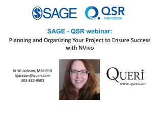 SAGE - QSR webinar:
Planning and Organizing Your Project to Ensure Success
with NVivo
www.queri.com
Kristi Jackson, MEd PhD
kjackson@queri.com
303-832-9502
 