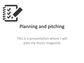 Planning and pitching
This is a presentation where I will
plan my music magazine
 