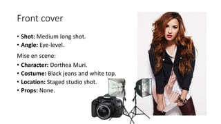 Front cover
• Shot: Medium long shot.
• Angle: Eye-level.
Mise en scene:
• Character: Dorthea Muri.
• Costume: Black jeans and white top.
• Location: Staged studio shot.
• Props: None.
 