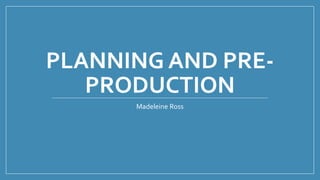PLANNING AND PRE-
PRODUCTION
Madeleine Ross
 