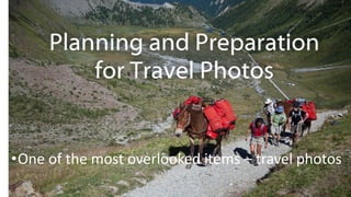 •One of the most overlooked items – travel photos
 