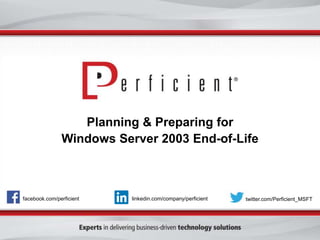 Planning & Preparing for 
Windows Server 2003 End-of-Life 
facebook.com/perficient linkedin.com/company/perficient twitter.com/Perficient_MSFT 
 