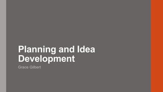 Planning and Idea
Development
Grace Gilbert
 