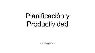 Planificación y
Productividad
EDDYSANCHEZ
 