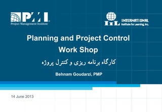 Planning and Project Control
Work Shop
ٌ‫پزيص‬ ‫کىتزل‬ ‫ي‬ ‫ریشی‬ ٍ‫بزوام‬ ٌ‫کارگا‬
14 June 2013
Behnam Goudarzi, PMP
 
