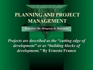 PLANNING AND PROJECT MANAGEMENT Projects are described as the “cutting edge of development” or as “building blocks of development.”  By Ernesto Franco Reporter: Mr. Melgazar D. Monsanto 