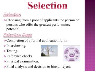 Choosing

from a pool of applicants the person or
persons who offer the greatest performance
potential.

 Completion

of a formal application form.
 Interviewing.
 Testing.
 Reference checks.
 Physical examination.
 Final analysis and decision to hire or reject.

 