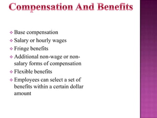  Base

compensation
 Salary or hourly wages
 Fringe benefits
 Additional non-wage or nonsalary forms of compensation
 Flexible benefits
 Employees can select a set of
benefits within a certain dollar
amount

 