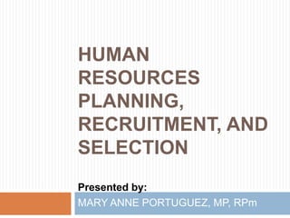 HUMAN
RESOURCES
PLANNING,
RECRUITMENT, AND
SELECTION
Presented by:
MARY ANNE PORTUGUEZ, MP, RPm
 