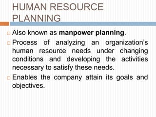 HUMAN RESOURCE
PLANNING
 Also known as manpower planning.
 Process of analyzing an organization’s
human resource needs under changing
conditions and developing the activities
necessary to satisfy these needs.
 Enables the company attain its goals and
objectives.
 