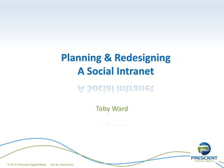 Planning & Redesigning
A Social Intranet
Toby Ward
© 2015 Prescient Digital Media Not for distribution
 