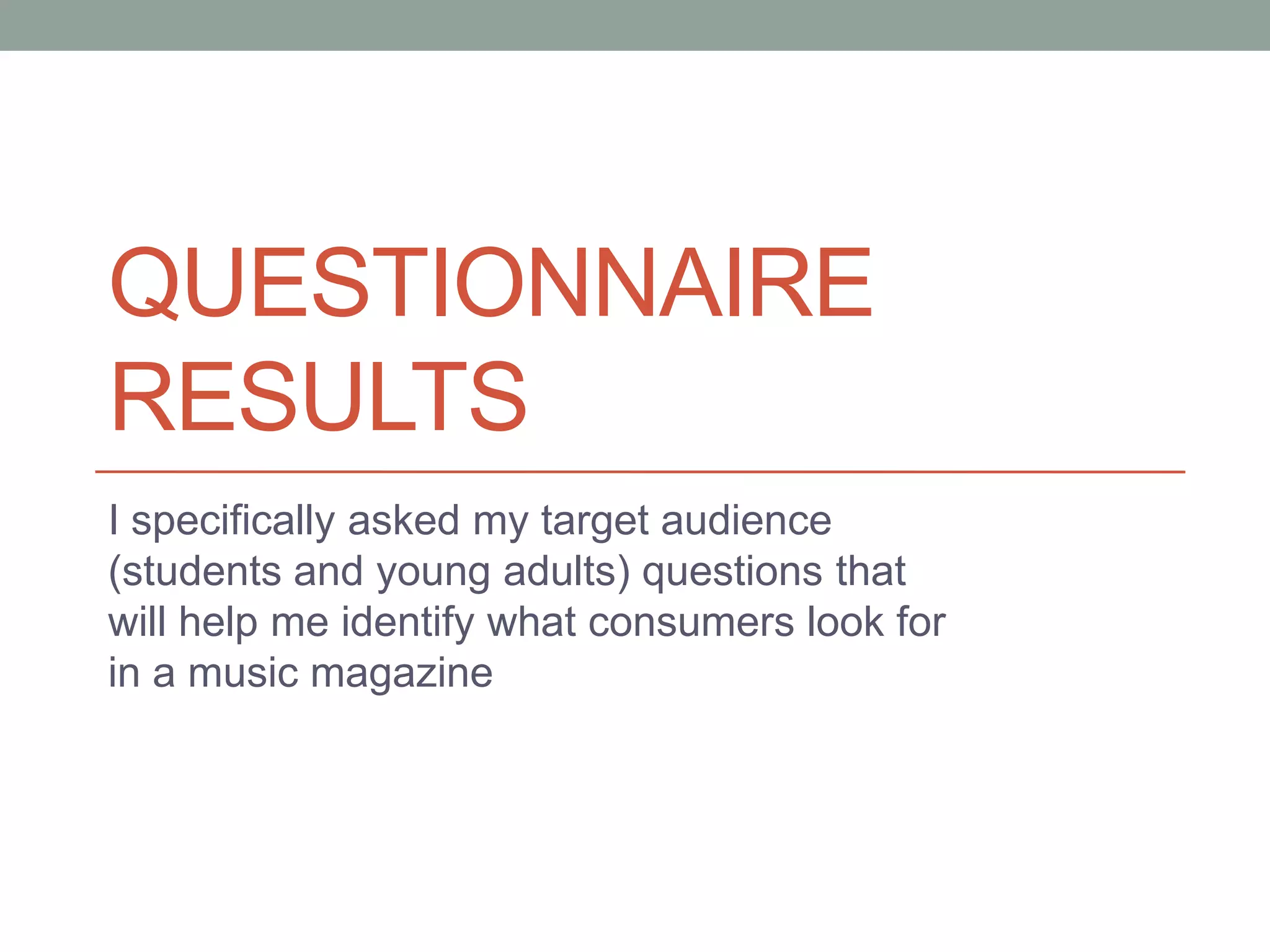 QUESTIONNAIRE
RESULTS
I specifically asked my target audience
(students and young adults) questions that
will help me identify what consumers look for
in a music magazine

 