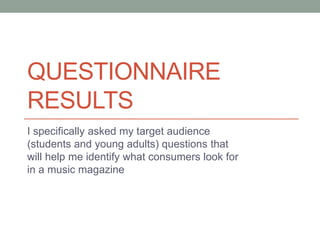 QUESTIONNAIRE
RESULTS
I specifically asked my target audience
(students and young adults) questions that
will help me identify what consumers look for
in a music magazine
 
