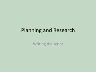 Planning and Research  Writing the script 