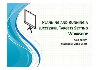 PLANNING AND RUNNING A 
SUCCESSFUL TARGETS SETTING 
WORKSHOP 
Alaa Karam 
Stockholm 2014-04-04 
 