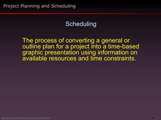 4
The process of converting a general or
outline plan for a project into a time-based
graphic presentation using information on
available resources and time constraints.
Scheduling
http://www.maxwideman.com/issacons/index.htm
Project Planning and Scheduling
 