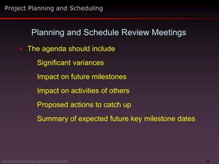 40
 The agenda should include
– Significant variances
– Impact on future milestones
– Impact on activities of others
– Proposed actions to catch up
– Summary of expected future key milestone dates
Planning and Schedule Review Meetings
Project Planning and Scheduling
http://www.maxwideman.com/issacons/index.htm
 