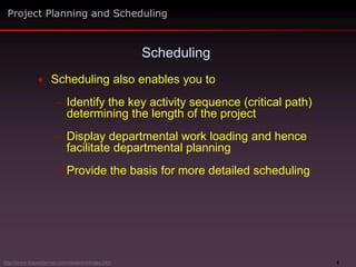 6
 Scheduling also enables you to
– Identify the key activity sequence (critical path)
determining the length of the project
– Display departmental work loading and hence
facilitate departmental planning
– Provide the basis for more detailed scheduling
Scheduling
Project Planning and Scheduling
http://www.maxwideman.com/issacons/index.htm
 