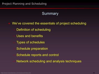 64
 We’ve covered the essentials of project scheduling
– Definition of scheduling
– Uses and benefits
– Types of schedules
– Schedule preparation
– Schedule reports and control
– Network scheduling and analysis techniques
Summary
Project Planning and Scheduling
http://www.maxwideman.com/issacons/index.htm
 