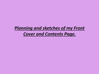 Planning and sketches of my Front 
Cover and Contents Page. 
 