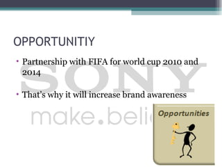 OPPORTUNITIY
• Partnership with FIFA for world cup 2010 and
  2014

• That’s why it will increase brand awareness
 