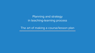 Planning and strategy
in teaching-learning process
The art of making a course/lesson plan
 