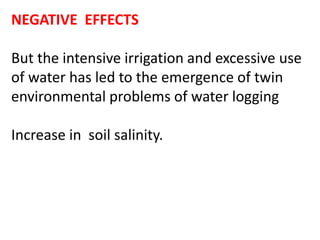 NEGATIVE EFFECTS
But the intensive irrigation and excessive use
of water has led to the emergence of twin
environmental problems of water logging
Increase in soil salinity.
 