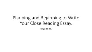 Planning and Beginning to Write
Your Close Reading Essay.
Things to do…
 