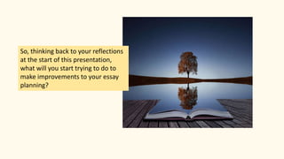 So, thinking back to your reflections
at the start of this presentation,
what will you start trying to do to
make improvements to your essay
planning?
 