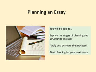 Planning an Essay
You will be able to…
Explain the stages of planning and
structuring an essay
Apply and evaluate the processes
Start planning for your next essay
 