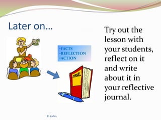 Later on…
•FACTS
•REFLECTION
•ACTION

R. Zahra

Try out the
lesson with
your students,
reflect on it
and write
about it in
your reflective
journal.

 
