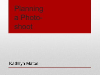 Planning
a Photo-
shoot
Kathllyn Matos
 