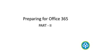 Preparing for Office 365
PART - II
 