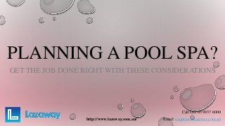 PLANNING A POOL SPA?
GET THE JOB DONE RIGHT WITH THESE CONSIDERATIONS
http://www.lazaway.com.au/
Call On: 03 9837 6000
Email: enquires@lazaway.com.au
 