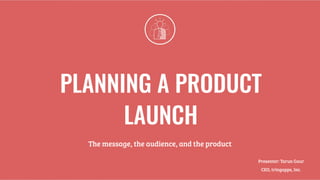 PLANNING A PRODUCT
LAUNCH
The message, the audience, and the product
Presenter: Tarun Gaur 
CEO, tringapps, Inc.
 