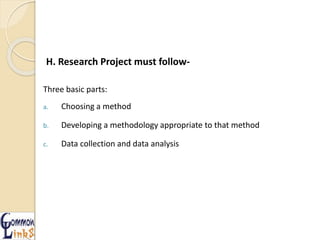 H. Research Project must follow-
Three basic parts:
a. Choosing a method
b. Developing a methodology appropriate to that method
c. Data collection and data analysis
 