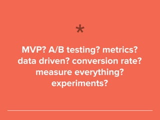 MVP? A/B testing? metrics?
data driven? conversion rate?
measure everything?
experiments?
 
