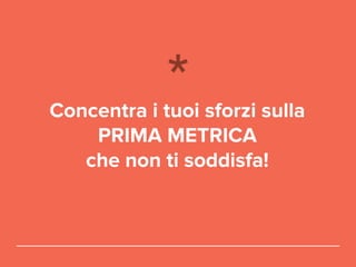 Concentra i tuoi sforzi sulla
PRIMA METRICA
che non ti soddisfa!
 