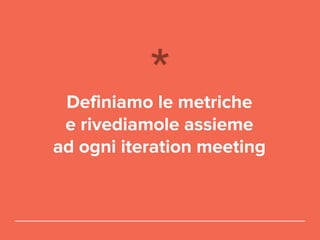 Definiamo le metriche
e rivediamole assieme
ad ogni iteration meeting
 