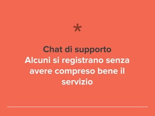 Chat di supporto
Alcuni si registrano senza
avere compreso bene il
servizio
 