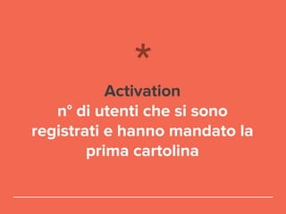 Activation
n° di utenti che si sono
registrati e hanno mandato la
prima cartolina
 