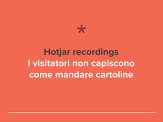 Hotjar recordings
I visitatori non capiscono
come mandare cartoline
 
