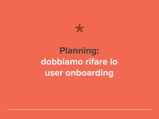 Planning:
dobbiamo rifare lo
user onboarding
 